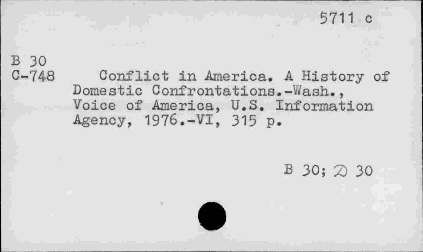 ﻿5711 c
B 30 C-748
Conflict in America. A History of Domestic Confrontations.-Wash., Voice of America, U.S. Information Agency, 1976.-VI, 315 p.
B 30; 2) 30